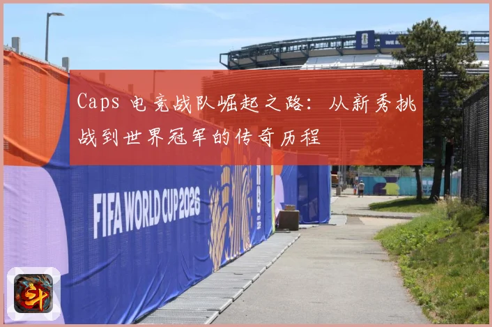 Caps 电竞战队崛起之路：从新秀挑战到世界冠军的传奇历程