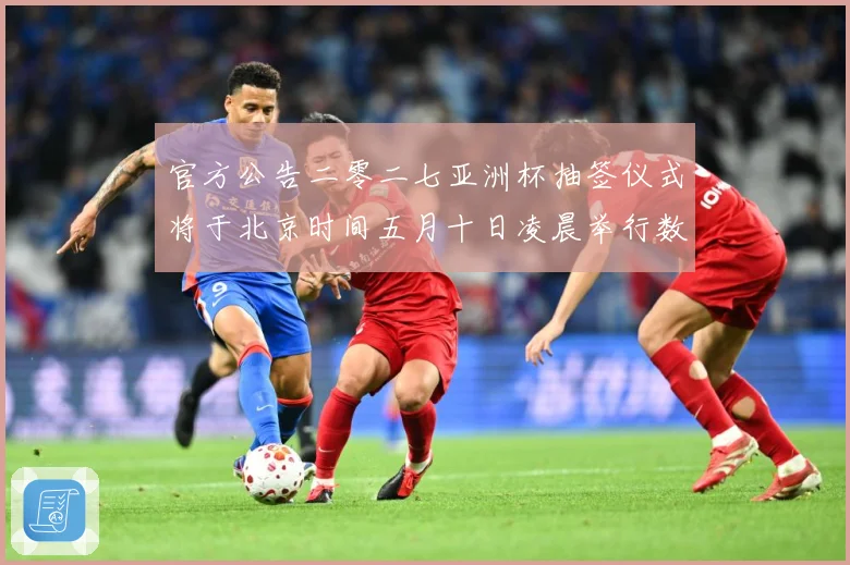 官方公告二零二七亚洲杯抽签仪式将于北京时间五月十日凌晨举行数据研判