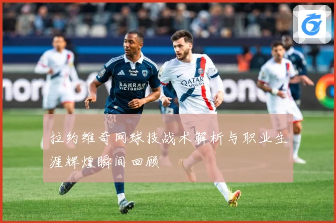 拉约维奇网球技战术解析与职业生涯辉煌瞬间回顾