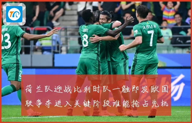 荷兰队迎战比利时队一触即发欧国联争夺进入关键阶段谁能抢占先机
