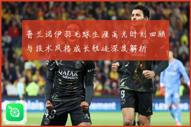 普兰诺伊羽毛球生涯高光时刻回顾与技术风格成长轨迹深度解析