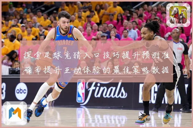 探索足球竞猜入口技巧提升预测准确率提升互动体验的最佳策略数据研判