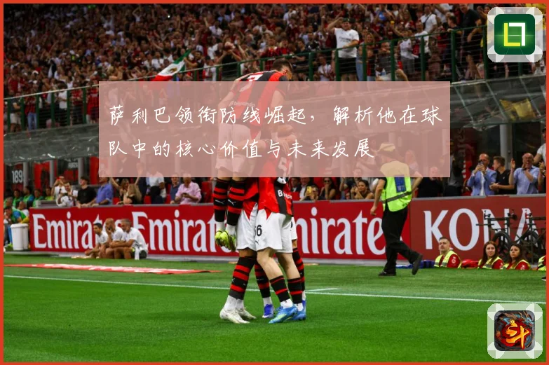 萨利巴领衔防线崛起，解析他在球队中的核心价值与未来发展