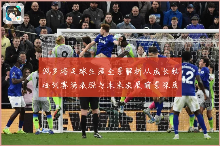佩罗塔足球生涯全景解析从成长轨迹到赛场表现与未来发展前景深度观察