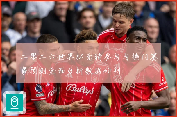 二零二六世界杯竞猜参与与热门赛事预测全面分析数据研判