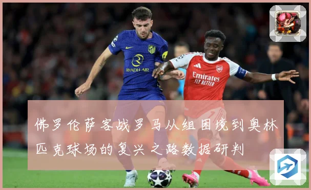 佛罗伦萨客战罗马从组困境到奥林匹克球场的复兴之路数据研判