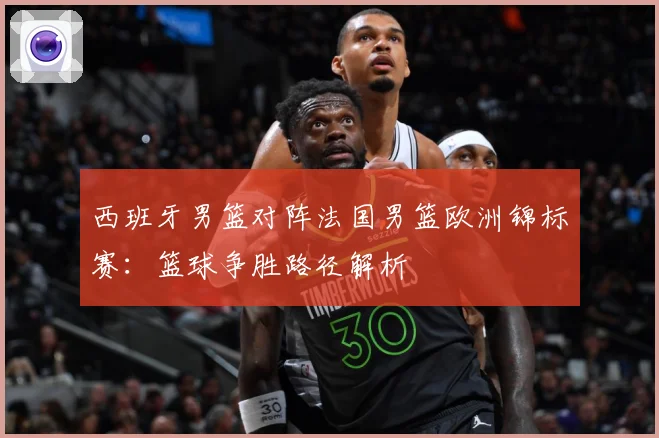 西班牙男篮对阵法国男篮欧洲锦标赛：篮球争胜路径解析