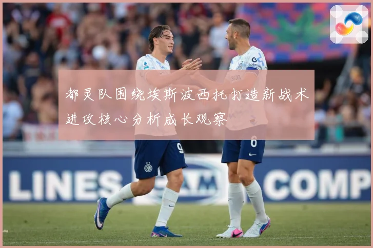 都灵队围绕埃斯波西托打造新战术进攻核心分析成长观察