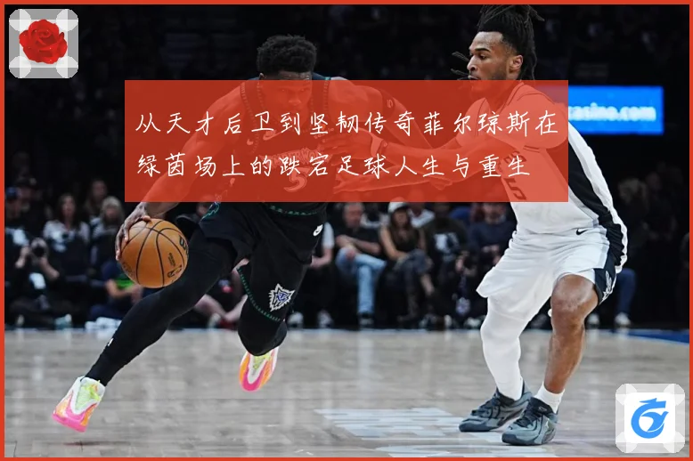 从天才后卫到坚韧传奇菲尔琼斯在绿茵场上的跌宕足球人生与重生