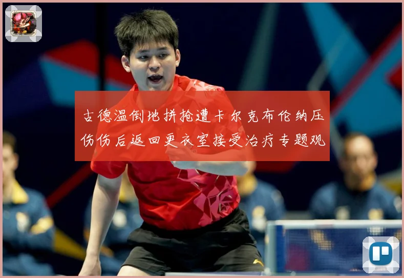 古德温倒地拼抢遭卡尔克布伦纳压伤伤后返回更衣室接受治疗专题观察