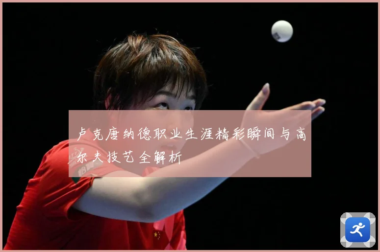 卢克唐纳德职业生涯精彩瞬间与高尔夫技艺全解析