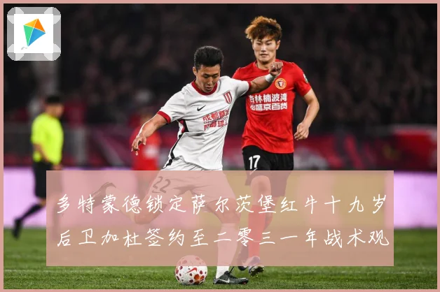 多特蒙德锁定萨尔茨堡红牛十九岁后卫加杜签约至二零三一年战术观察
