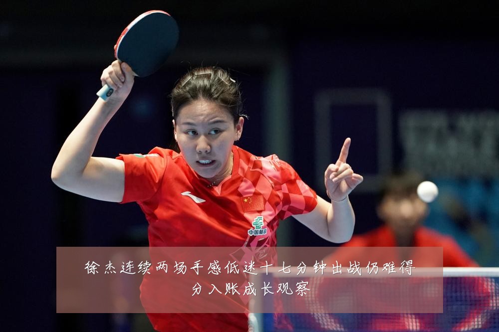 徐杰连续两场手感低迷十七分钟出战仍难得分入账成长观察