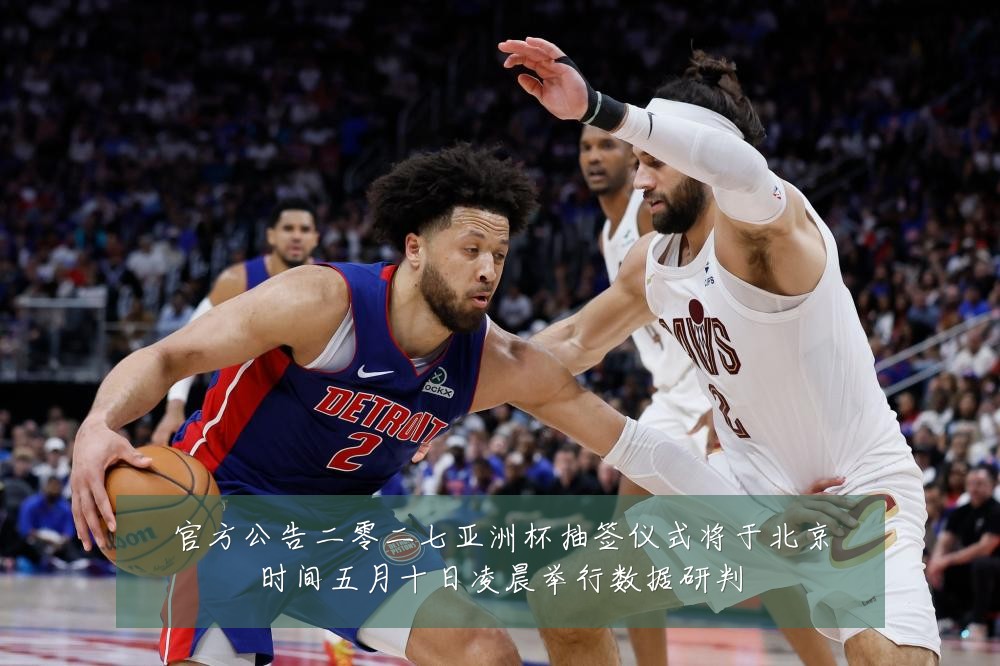 官方公告二零二七亚洲杯抽签仪式将于北京时间五月十日凌晨举行数据研判