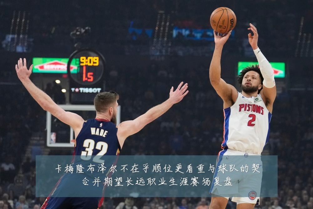 卡梅隆布泽尔不在乎顺位更看重与球队的契合并期望长远职业生涯赛场复盘